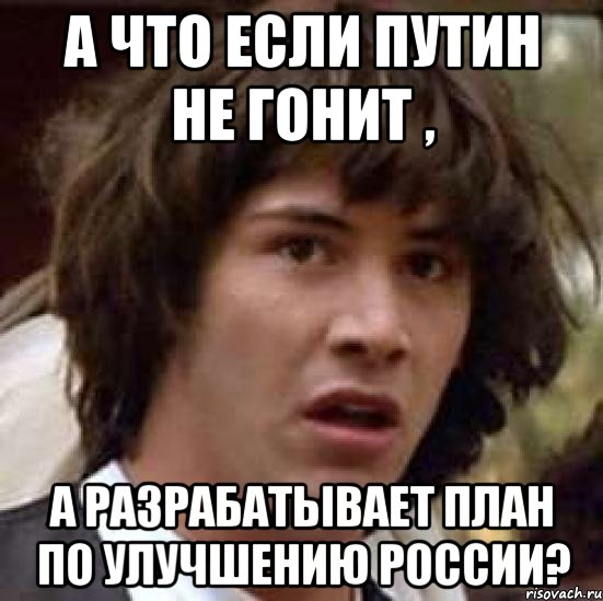 а что если путин не гонит , а разрабатывает план по улучшению россии?, Мем А что если (Киану Ривз)