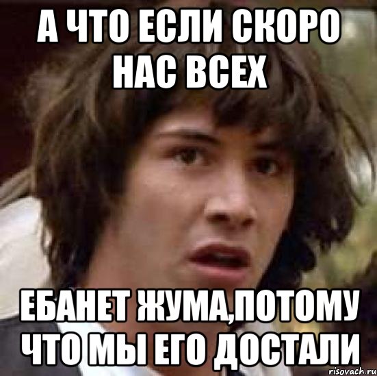 а что если скоро нас всех ебанет жума,потому что мы его достали, Мем А что если (Киану Ривз)