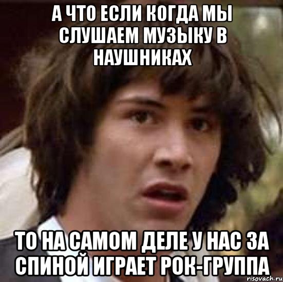 а что если когда мы слушаем музыку в наушниках то на самом деле у нас за спиной играет рок-группа, Мем А что если (Киану Ривз)