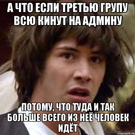 а что если третью групу всю кинут на админу потому, что туда и так больше всего из неё человек идёт, Мем А что если (Киану Ривз)