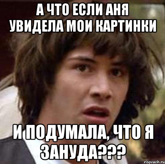 а что если аня увидела мои картинки и подумала, что я зануда???, Мем А что если (Киану Ривз)