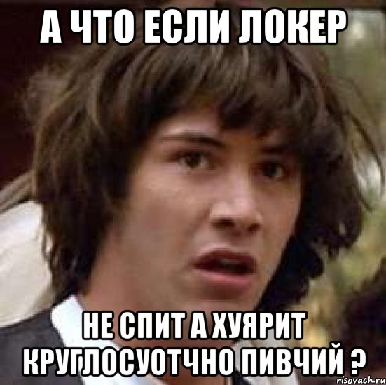 а что если локер не спит а хуярит круглосуотчно пивчий ?, Мем А что если (Киану Ривз)