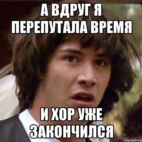 а вдруг я перепутала время и хор уже закончился, Мем А что если (Киану Ривз)