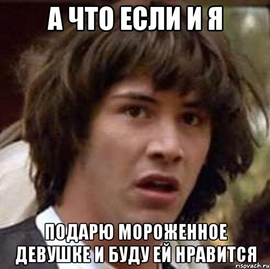 а что если и я подарю мороженное девушке и буду ей нравится, Мем А что если (Киану Ривз)