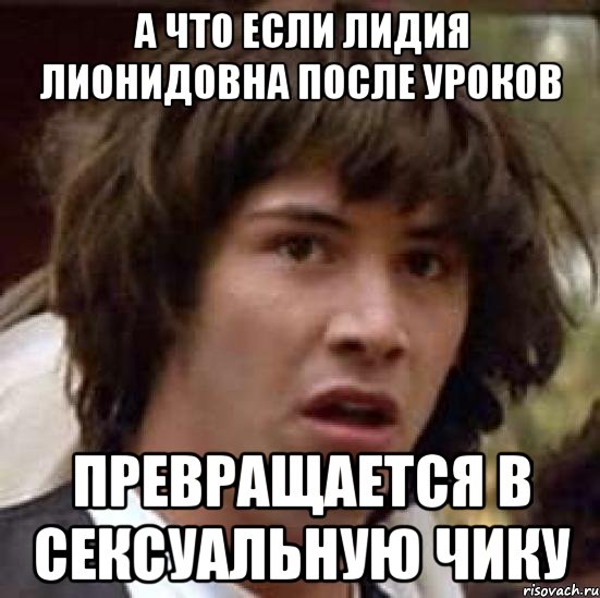 а что если лидия лионидовна после уроков превращается в сексуальную чику, Мем А что если (Киану Ривз)