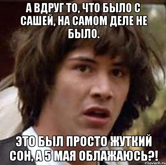 а вдруг то, что было с сашей, на самом деле не было. это был просто жуткий сон, а 5 мая облажаюсь?!, Мем А что если (Киану Ривз)