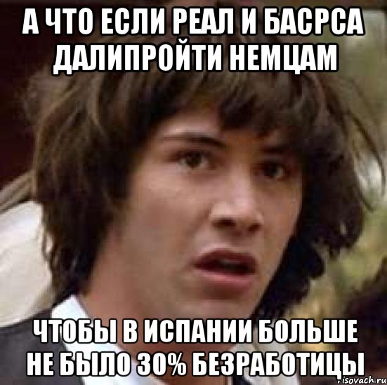 а что если реал и басрса далипройти немцам чтобы в испании больше не было 30% безработицы, Мем А что если (Киану Ривз)