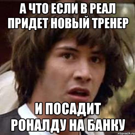 а что если в реал придет новый тренер и посадит роналду на банку, Мем А что если (Киану Ривз)