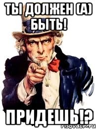 ты должен (а) быть! придешь!?