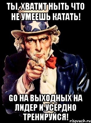 ты, хватит ныть что не умеешь катать! go на выходных на лидер и усердно тренируйся!