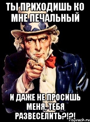 ты приходишь ко мне печальный и даже не просишь меня, тебя развеселить?!?!, Мем а ты