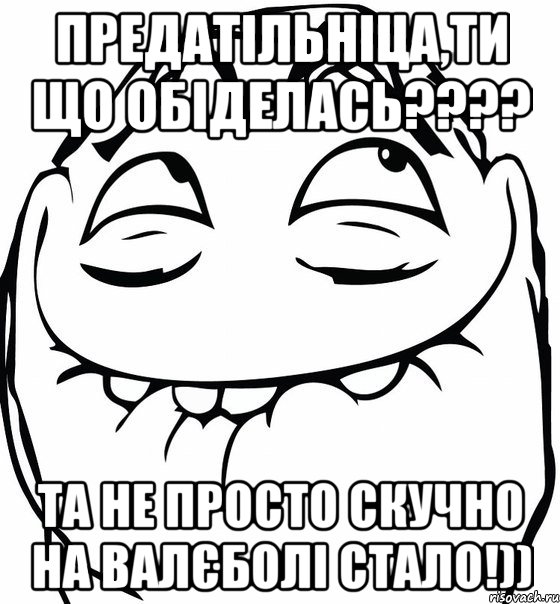 предатільніца,ти що обіделась??? та не просто скучно на валєболі стало!)), Мем  аааа