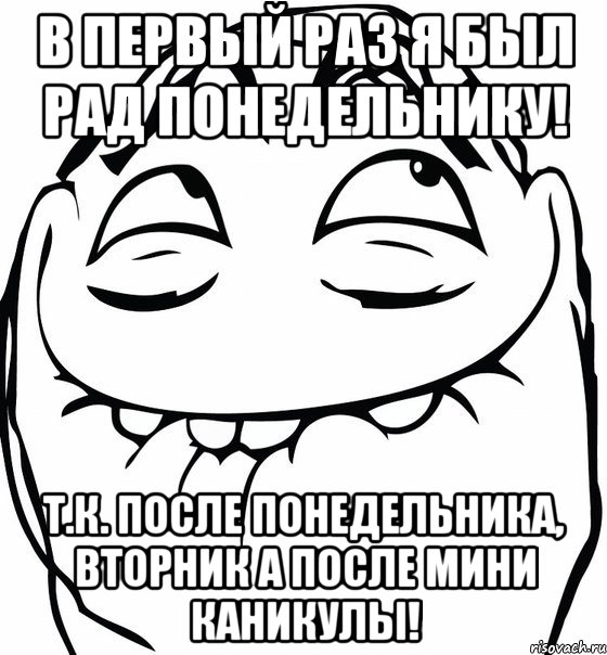 в первый раз я был рад понедельнику! т.к. после понедельника, вторник а после мини каникулы!