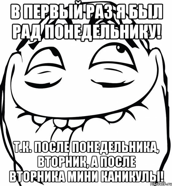 в первый раз я был рад понедельнику! т.к. после понедельника, вторник, а после вторника мини каникулы!