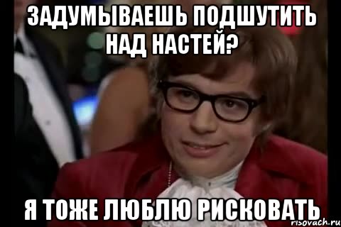 задумываешь подшутить над настей? я тоже люблю рисковать, Мем Остин Пауэрс (я тоже люблю рисковать)