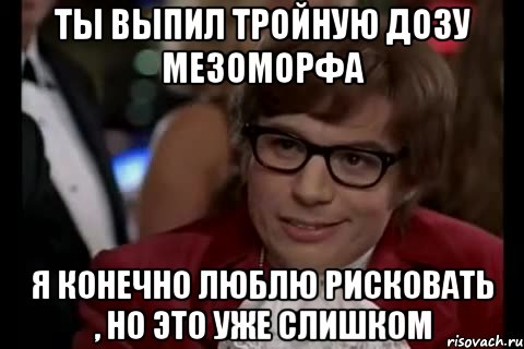 ты выпил тройную дозу мезоморфа я конечно люблю рисковать , но это уже слишком, Мем Остин Пауэрс (я тоже люблю рисковать)