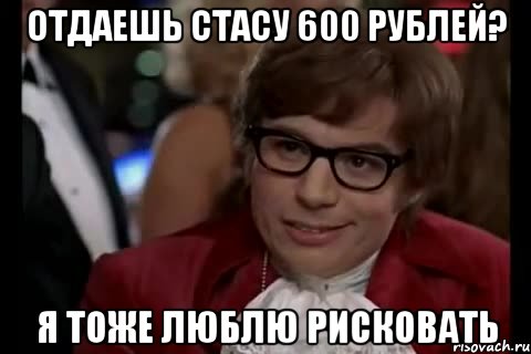 отдаешь стасу 600 рублей? я тоже люблю рисковать, Мем Остин Пауэрс (я тоже люблю рисковать)