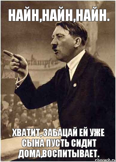 Найн,найн,найн. Хватит, забацай ей уже сына пусть сидит дома,воспитывает.