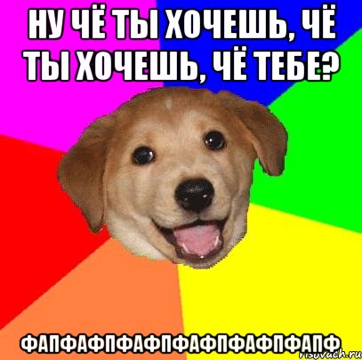 ну чё ты хочешь, чё ты хочешь, чё тебе? фапфафпфафпфафпфафпфапф