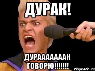 дурак! дурааааааак говорю!!!