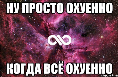 ну просто охуенно когда всё охуенно