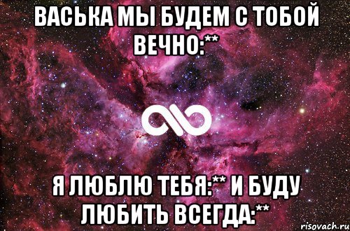 васька мы будем с тобой вечно:** я люблю тебя:** и буду любить всегда:**