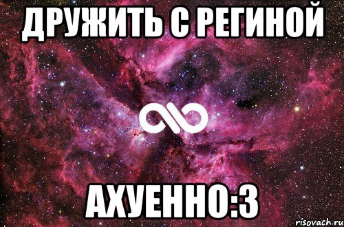 дружить с региной ахуенно:3