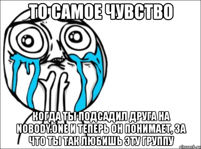 то самое чувство когда ты подсадил друга на nobody.one и теперь он понимает, за что ты так любишь эту группу, Мем Это самый