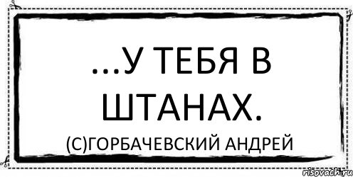 ...у тебя в штанах. (с)Горбачевский Андрей, Комикс Асоциальная антиреклама