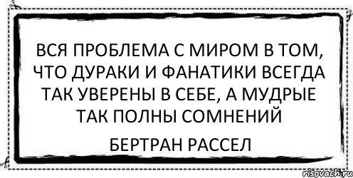 Вся проблема с миром в том, что дураки и фанатики всегда так уверены в себе, а мудрые так полны сомнений Бертран Рассел, Комикс Асоциальная антиреклама