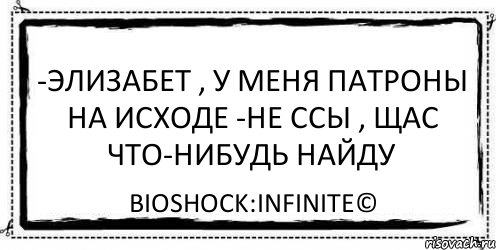 -ЭЛИЗАБЕТ , У МЕНЯ ПАТРОНЫ НА ИСХОДЕ -НЕ ССЫ , ЩАС ЧТО-НИБУДЬ НАЙДУ BioShock:Infinite©, Комикс Асоциальная антиреклама