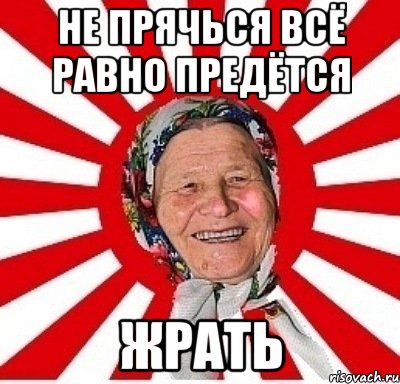 не прячься всё равно предётся жрать