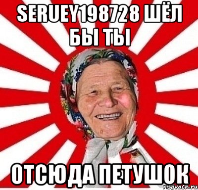 seruey198728 шёл бы ты отсюда петушок