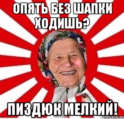 опять без шапки ходишь? пиздюк мелкий!