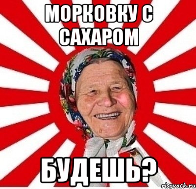 морковку с сахаром будешь?