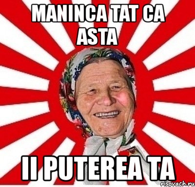 maninca tat ca asta ii puterea ta