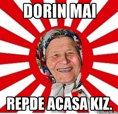 dorin mai repde acasa kiz.