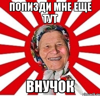 попизди мне еще тут внучок