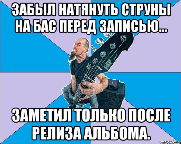 забыл натянуть струны на бас перед записью... заметил только после релиза альбома.