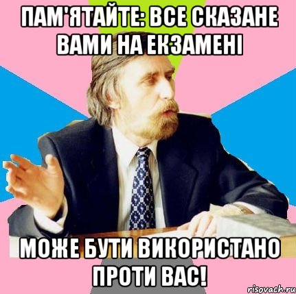 пам'ятайте: все сказане вами на екзамені може бути використано проти вас!