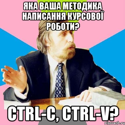 яка ваша методика написання курсової роботи? ctrl-c, ctrl-v?, Мем  препод