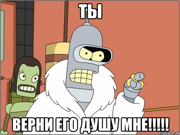 ты верни его душу мне!!!