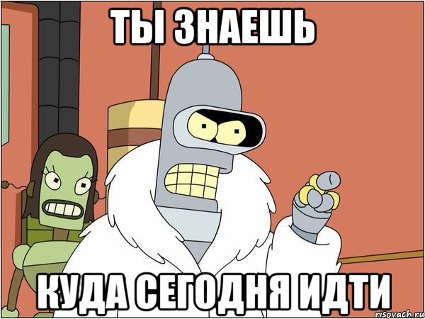 ты знаешь куда сегодня идти