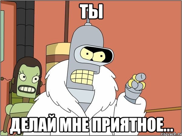 ты делай мне приятное...