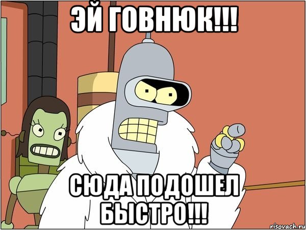 эй говнюк!!! сюда подошел быстро!!!