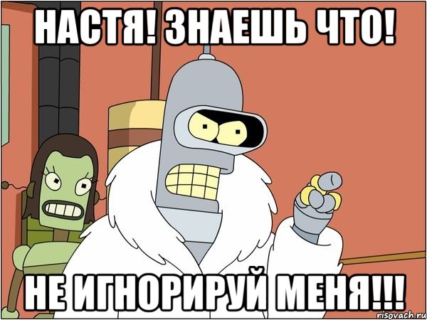 настя! знаешь что! не игнорируй меня!!!