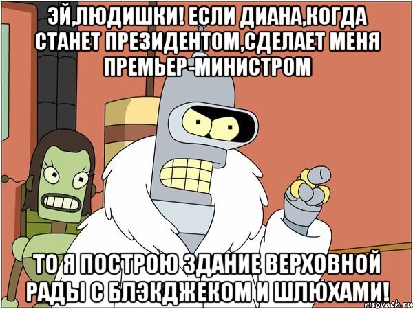 эй,людишки! если диана,когда станет президентом,сделает меня премьер-министром то я построю здание верховной рады с блэкджеком и шлюхами!