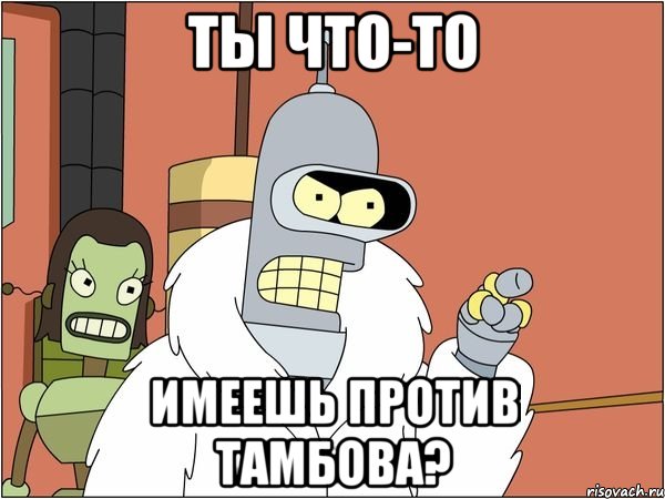 ты что-то имеешь против тамбова?