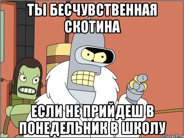 ты бесчувственная скотина если не прийдеш в понедельник в школу, Мем Бендер