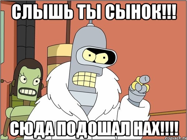 слышь ты сынок!!! сюда подошал нах!!!, Мем Бендер